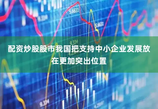 配资炒股股市我国把支持中小企业发展放在更加突出位置