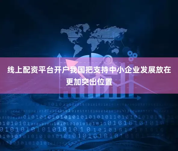 线上配资平台开户我国把支持中小企业发展放在更加突出位置