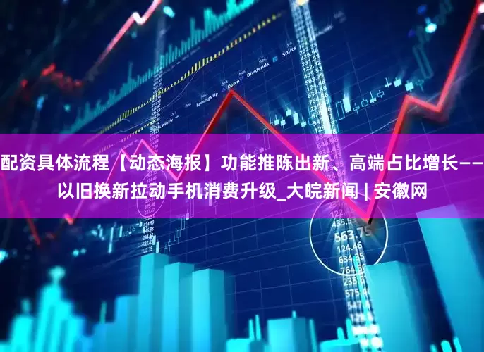 配资具体流程【动态海报】功能推陈出新、高端占比增长——以旧换新拉动手机消费升级_大皖新闻 | 安徽网