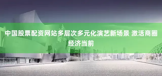 中国股票配资网站多层次多元化演艺新场景 激活商圈经济当前