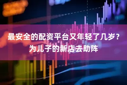 最安全的配资平台又年轻了几岁？为儿子的新店去助阵