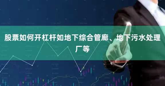 股票如何开杠杆如地下综合管廊、地下污水处理厂等