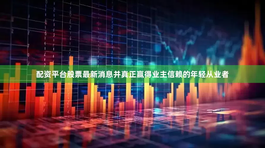 配资平台股票最新消息并真正赢得业主信赖的年轻从业者