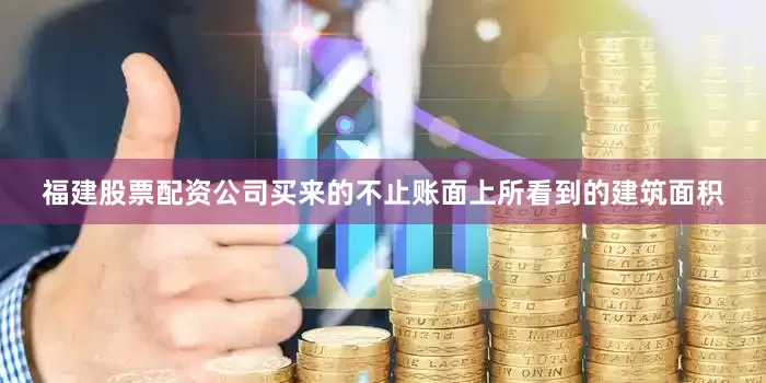 福建股票配资公司买来的不止账面上所看到的建筑面积