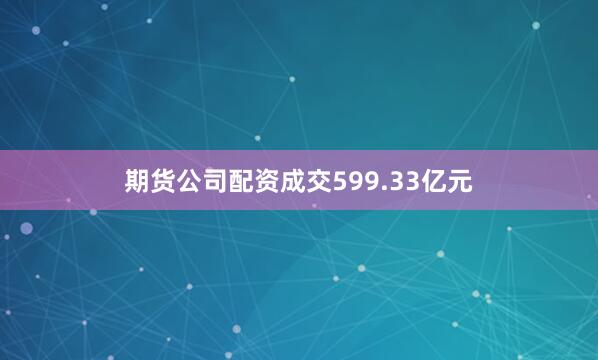 期货公司配资成交599.33亿元