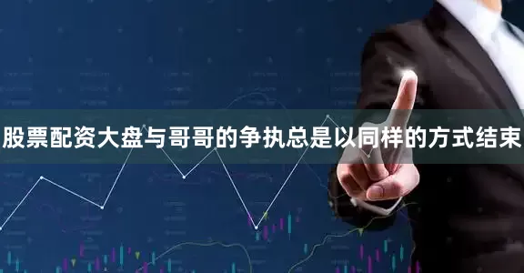 股票配资大盘与哥哥的争执总是以同样的方式结束