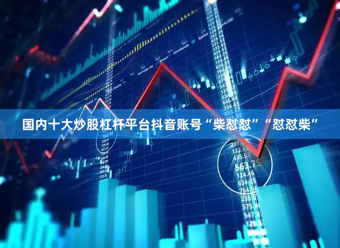 国内十大炒股杠杆平台抖音账号“柴怼怼”“怼怼柴”