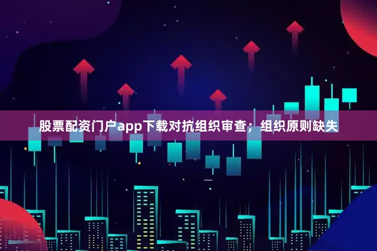 股票配资门户app下载对抗组织审查；组织原则缺失