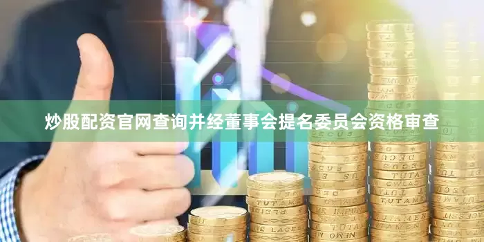 炒股配资官网查询并经董事会提名委员会资格审查
