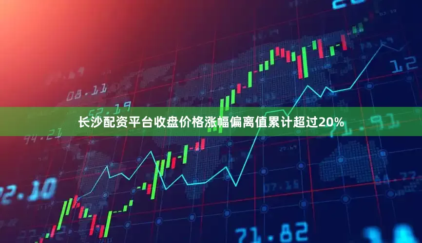 长沙配资平台收盘价格涨幅偏离值累计超过20%