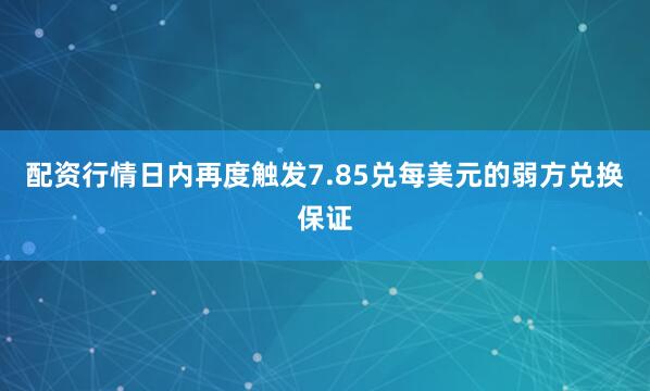 配资行情日内再度触发7.85兑每美元的弱方兑换保证