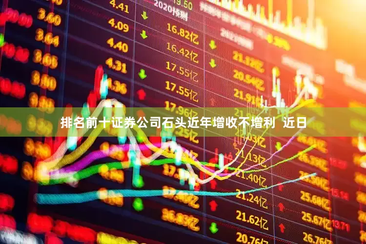 排名前十证券公司石头近年增收不增利  近日
