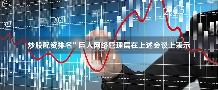 炒股配资排名”巨人网络管理层在上述会议上表示