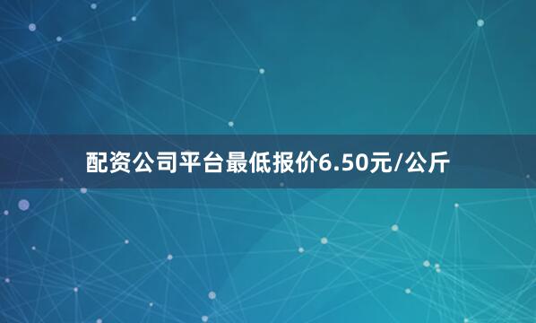 配资公司平台最低报价6.50元/公斤