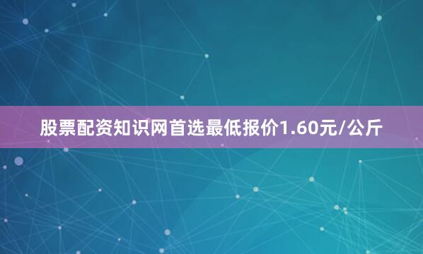 股票配资知识网首选最低报价1.60元/公斤