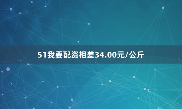 51我要配资相差34.00元/公斤