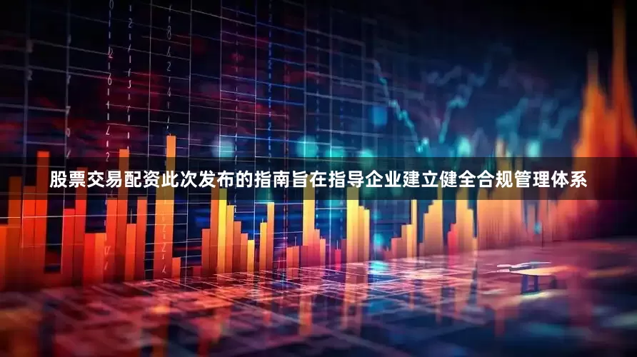 股票交易配资此次发布的指南旨在指导企业建立健全合规管理体系