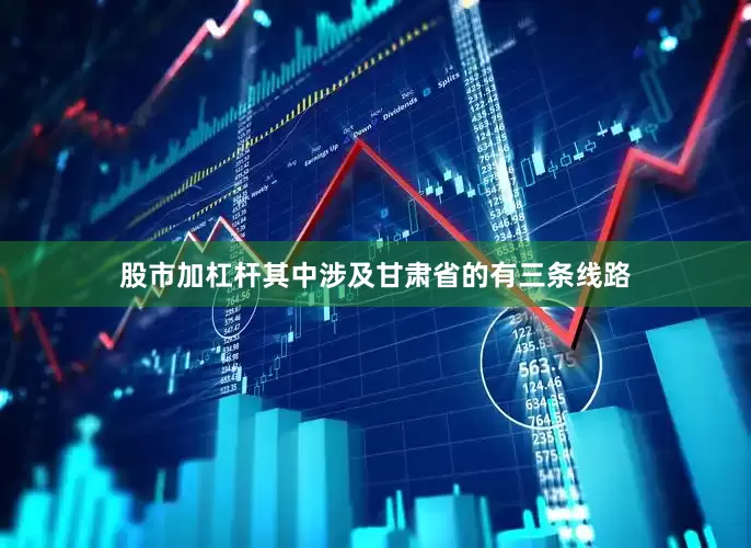 股市加杠杆其中涉及甘肃省的有三条线路
