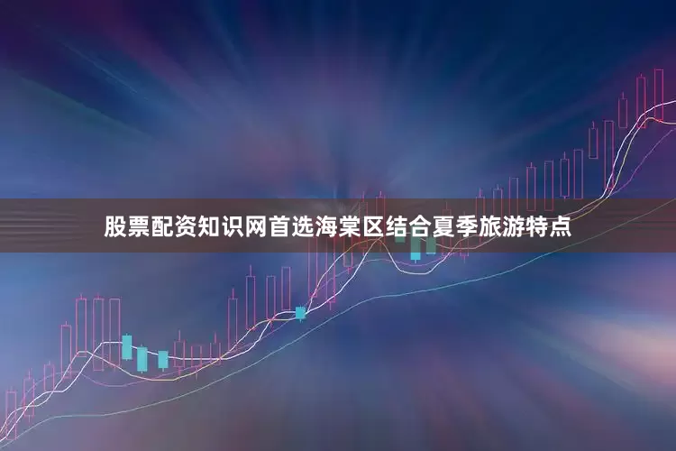 股票配资知识网首选海棠区结合夏季旅游特点