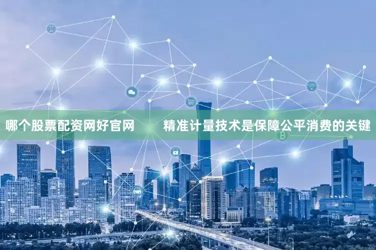 哪个股票配资网好官网        精准计量技术是保障公平消费的关键
