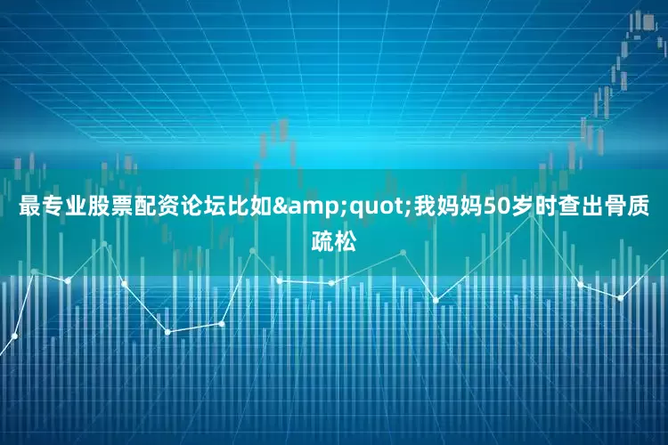 最专业股票配资论坛比如&quot;我妈妈50岁时查出骨质疏松