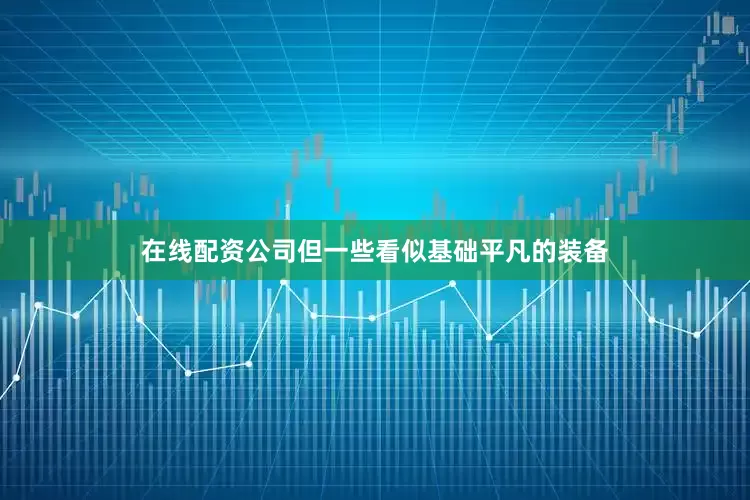 在线配资公司但一些看似基础平凡的装备