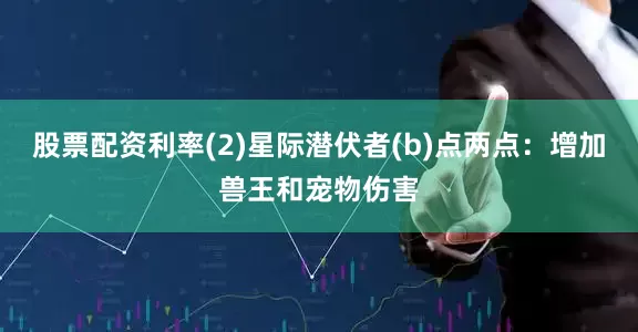 股票配资利率(2)星际潜伏者(b)点两点：增加兽王和宠物伤害
