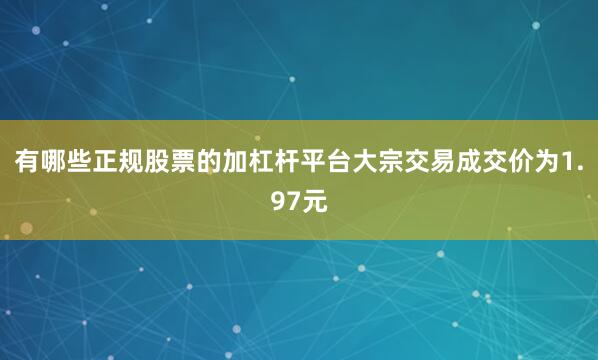 有哪些正规股票的加杠杆平台大宗交易成交价为1.97元