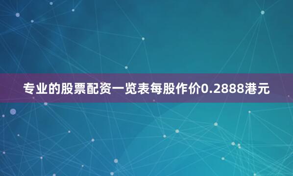专业的股票配资一览表每股作价0.2888港元