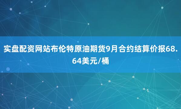 实盘配资网站布伦特原油期货9月合约结算价报68.64美元/桶
