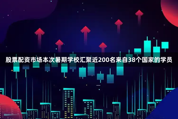 股票配资市场本次暑期学校汇聚近200名来自38个国家的学员