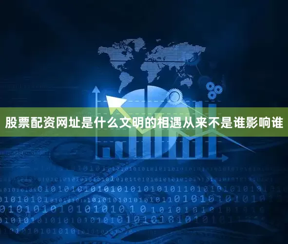 股票配资网址是什么文明的相遇从来不是谁影响谁