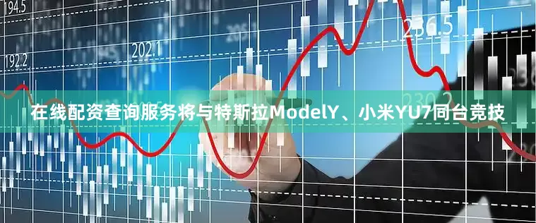 在线配资查询服务将与特斯拉ModelY、小米YU7同台竞技