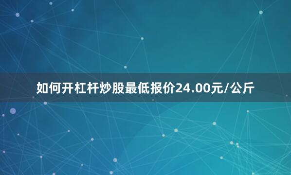 如何开杠杆炒股最低报价24.00元/公斤