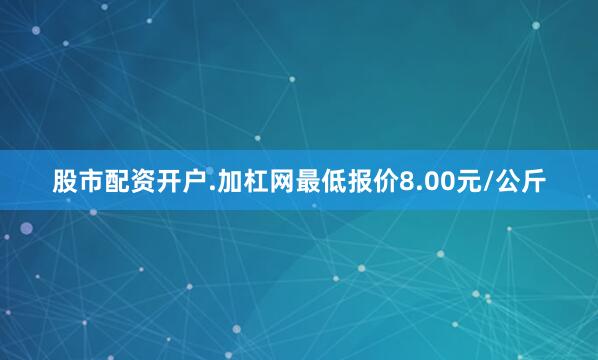 股市配资开户.加杠网最低报价8.00元/公斤
