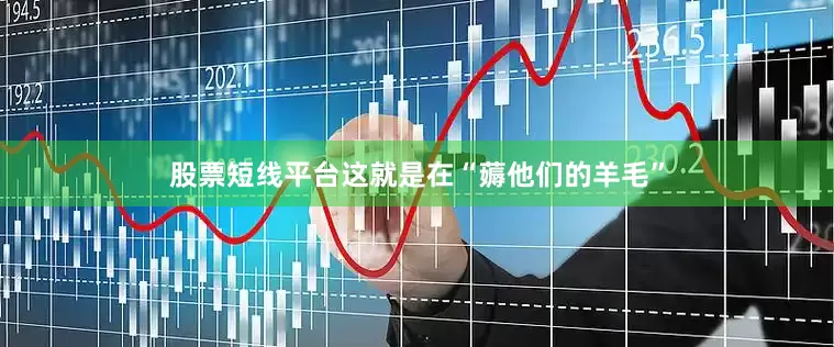 股票短线平台这就是在“薅他们的羊毛”