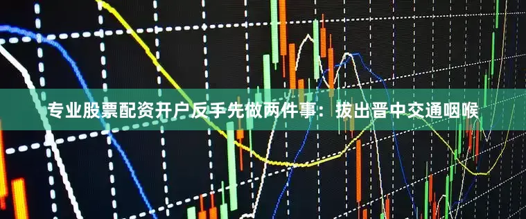 专业股票配资开户反手先做两件事：拔出晋中交通咽喉