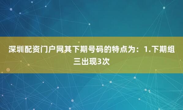 深圳配资门户网其下期号码的特点为：　　1.下期组三出现3次