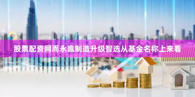 股票配资网而永赢制造升级智选从基金名称上来看