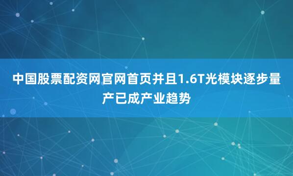 中国股票配资网官网首页并且1.6T光模块逐步量产已成产业趋势