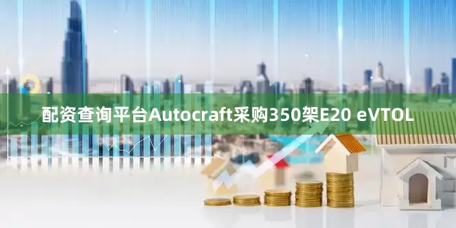 配资查询平台Autocraft采购350架E20 eVTOL