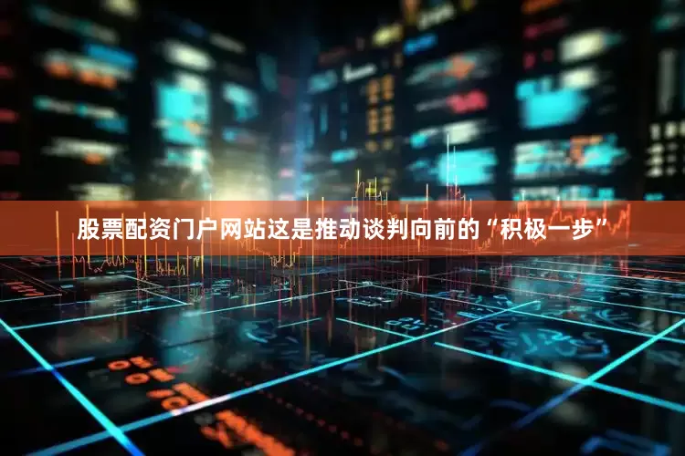 股票配资门户网站这是推动谈判向前的“积极一步”