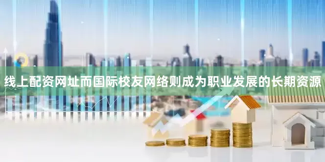 线上配资网址而国际校友网络则成为职业发展的长期资源