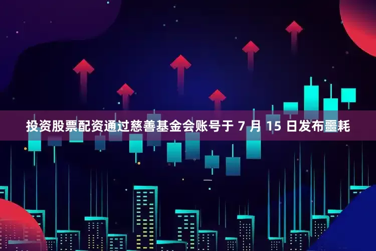 投资股票配资通过慈善基金会账号于 7 月 15 日发布噩耗