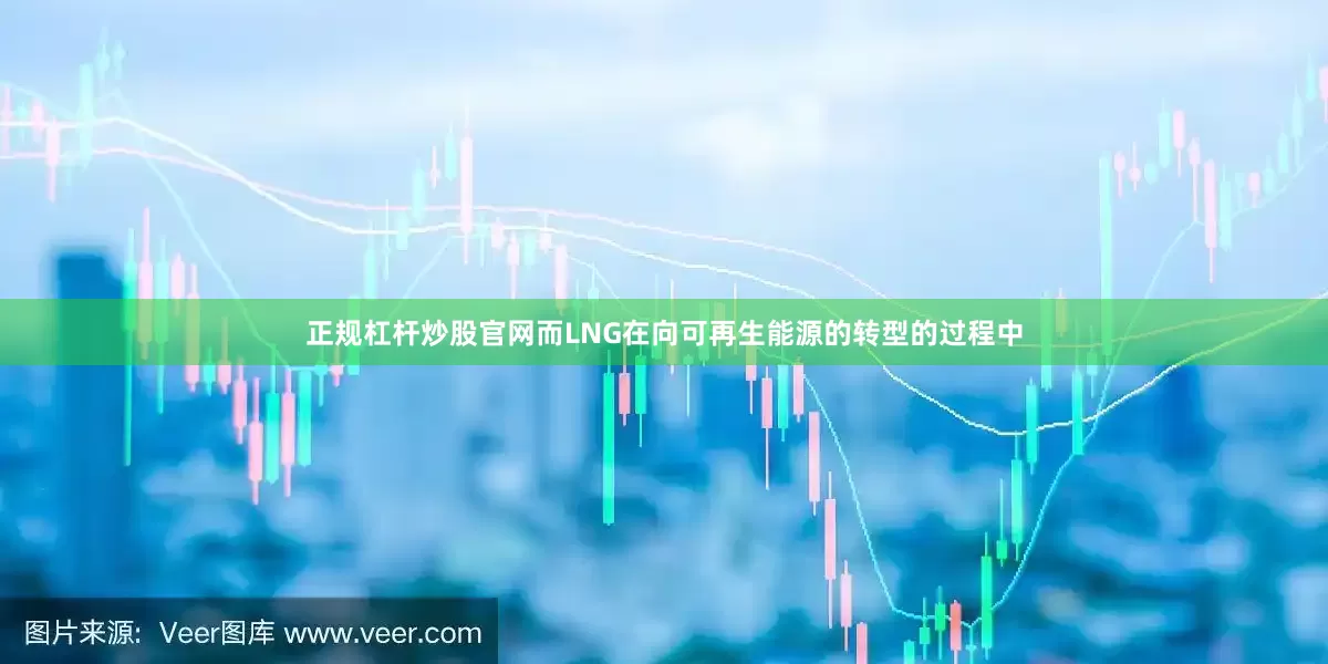 正规杠杆炒股官网而LNG在向可再生能源的转型的过程中
