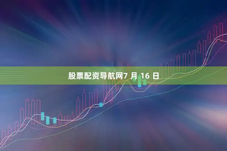 股票配资导航网　　7 月 16 日