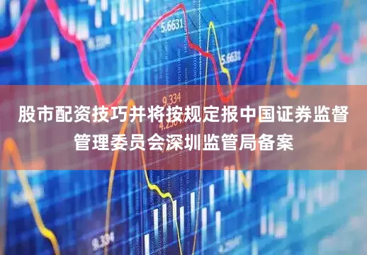 股市配资技巧并将按规定报中国证券监督管理委员会深圳监管局备案