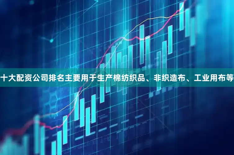 十大配资公司排名主要用于生产棉纺织品、非织造布、工业用布等