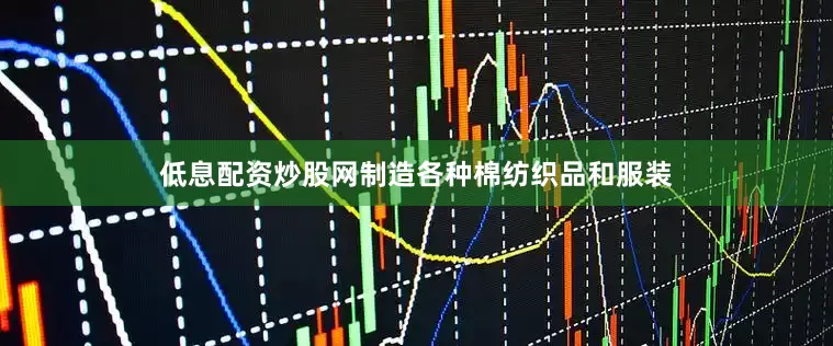 低息配资炒股网制造各种棉纺织品和服装