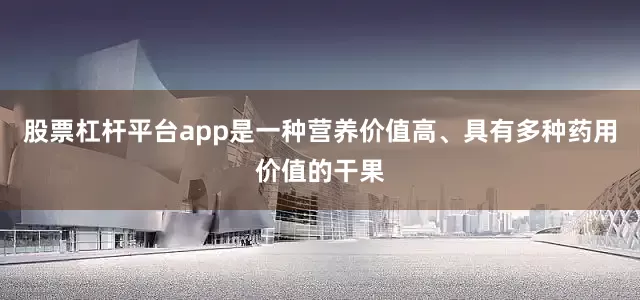 股票杠杆平台app是一种营养价值高、具有多种药用价值的干果